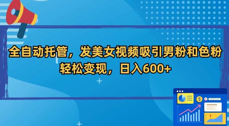 全自动托管，发美女视频吸引男粉和色粉，轻松变现，日入600+【揭秘】-599资源坊