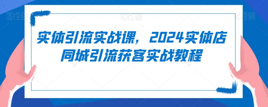 实体引流实战课，2024实体店同城引流获客实战教程-599资源坊