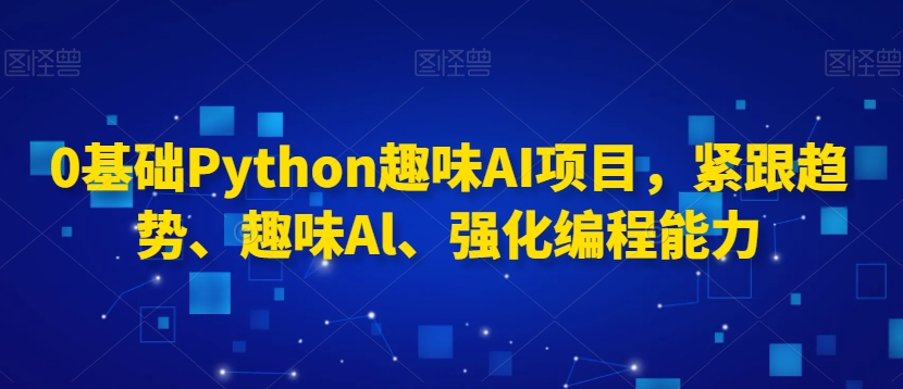 0基础Python趣味AI项目，紧跟趋势、趣味Al、强化编程能力-599资源坊