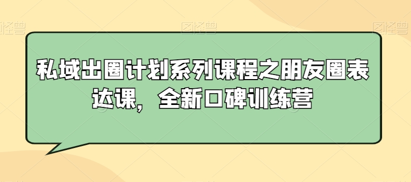 私域出圈计划系列课程之朋友圈表达课，全新口碑训练营-599资源坊