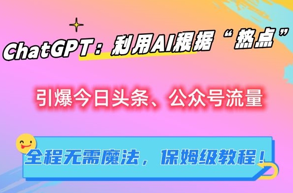 ChatGPT：利用AI根据“热点”引爆今日头条、公众号流量，无需魔法，保姆级教程【揭秘】-599资源坊