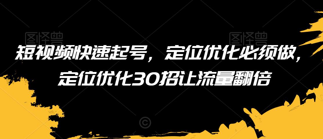 短视频快速起号，定位优化必须做，定位优化30招让流量翻倍-599资源坊