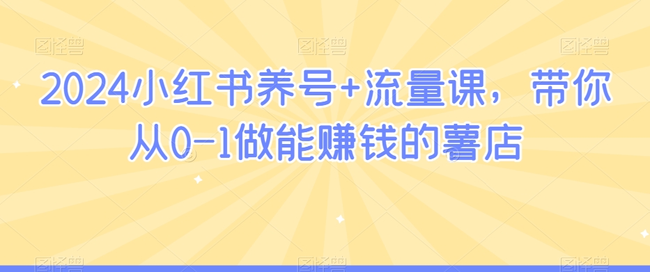 2024小红书养号+流量课，带你从0-1做能赚钱的薯店-599资源坊