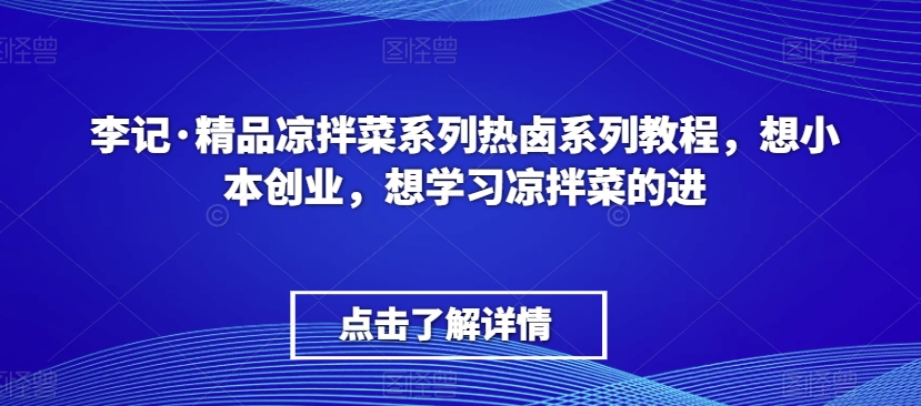 李记·精品凉拌菜系列热卤系列教程，想小本创业，想学习凉拌菜的进-599资源坊