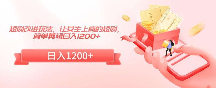 短剧改进玩法，让女生上瘾的短剧，简单剪辑日入1200+【揭秘】-599资源坊