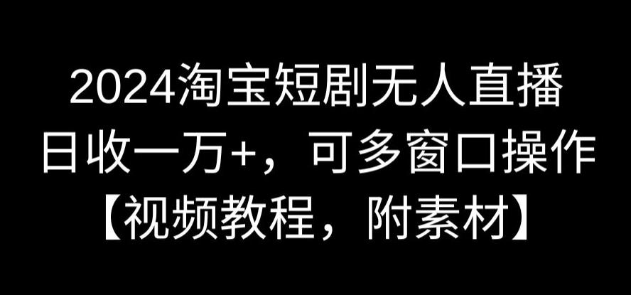 2024淘宝短剧无人直播，日收一万+，可多窗口操作【视频教程，附素材】【揭秘】-599资源坊