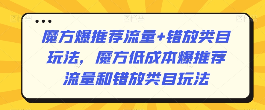 魔方爆推荐流量+错放类目玩法，魔方低成本爆推荐流量和错放类目玩法-599资源坊