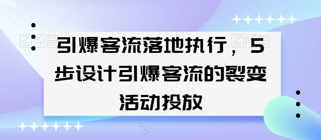 引爆客流落地执行，5步设计引爆客流的裂变活动投放-599资源坊