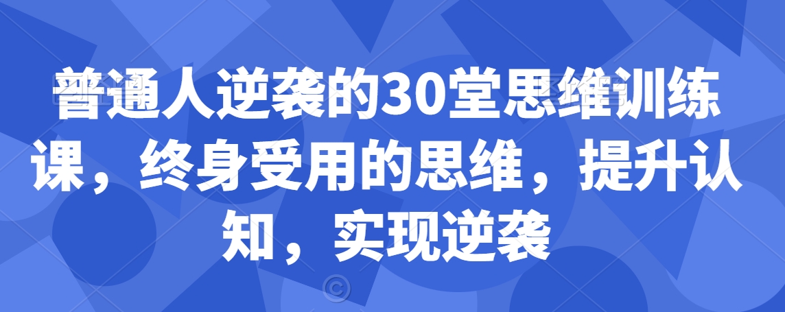 普通人逆袭的30堂思维训练课，​终身受用的思维，提升认知，实现逆袭-599资源坊