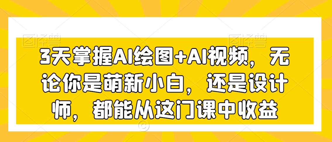 3天掌握AI绘图+AI视频，无论你是萌新小白，还是设计师，都能从这门课中收益-599资源坊