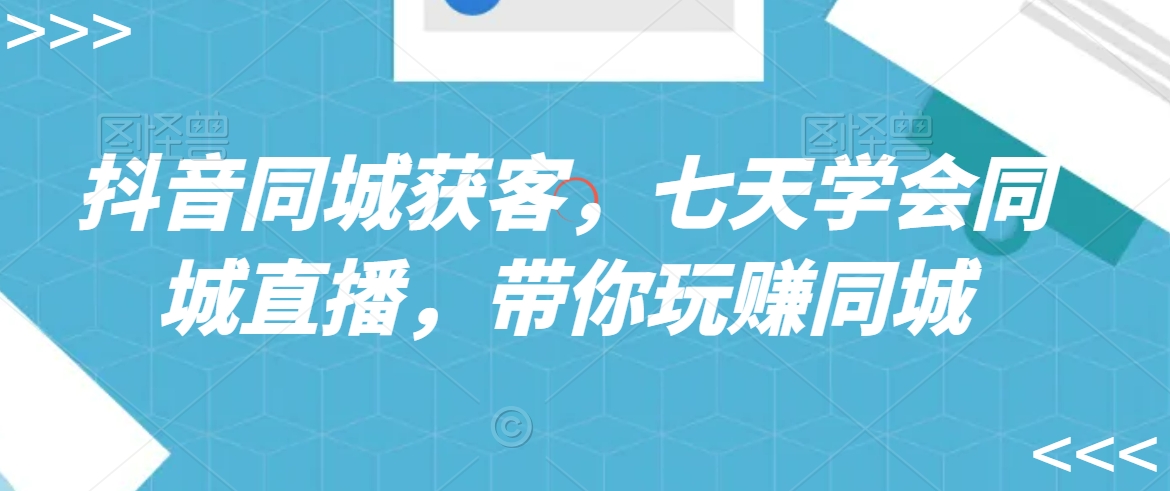 抖音同城获客，七天学会同城直播，带你玩赚同城-599资源坊