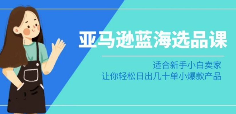 亚马逊-蓝海选品课：适合新手小白卖家，让你轻松日出几十单小爆款产品-599资源坊