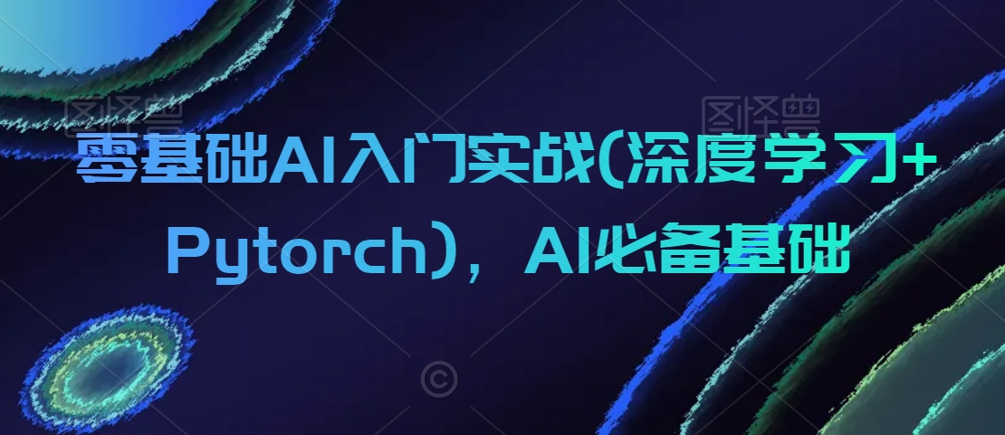 零基础AI入门实战(深度学习+Pytorch)，AI必备基础-599资源坊