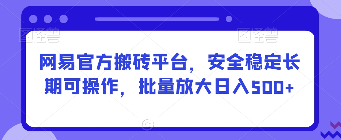 网易官方搬砖平台，安全稳定长期可操作，批量放大日入500+【揭秘】-599资源坊