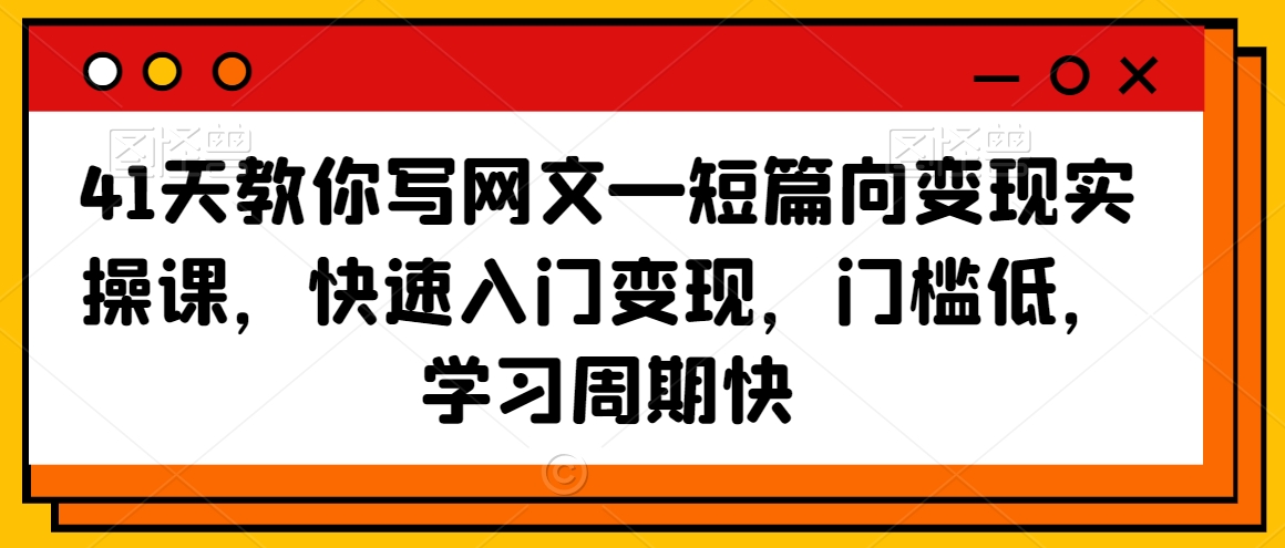 41天教你写网文—短篇向变现实操课，快速入门变现，门槛低，学习周期快-599资源坊