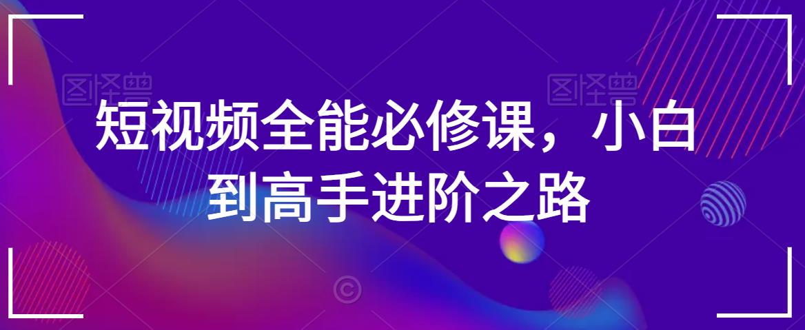短视频全能必修课，小白到高手进阶之路-599资源坊