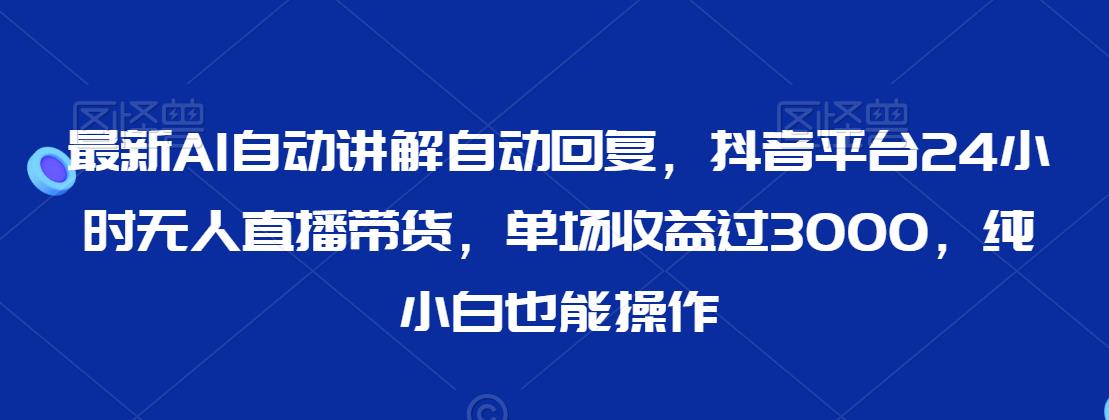 最新AI自动讲解自动回复，抖音平台24小时无人直播带货，单场收益过3000，纯小白也能操作【揭秘】-599资源坊