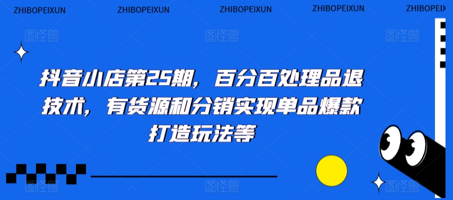抖音小店第25期，百分百处理品退技术，有货源和分销实现单品爆款打造玩法等-599资源坊