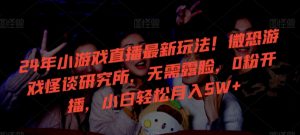 24年小游戏直播最新玩法!微恐游戏怪谈研究所,无需露脸,0粉开播,小白轻松月入5W+【揭秘】-599资源坊