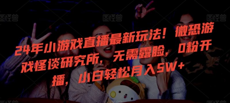 24年小游戏直播最新玩法！微恐游戏怪谈研究所，无需露脸，0粉开播，小白轻松月入5W+【揭秘】-599资源坊