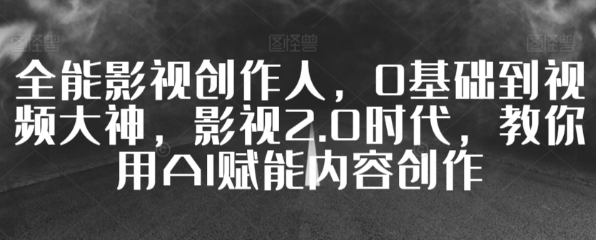 全能影视创作人，0基础到视频大神，影视2.0时代，教你用AI赋能内容创作-599资源坊