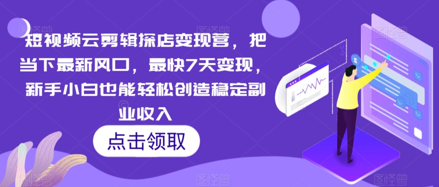 短视频云剪辑探店变现营，把当下最新风口，最快7天变现，新手小白也能轻松创造稳定副业收入-599资源坊