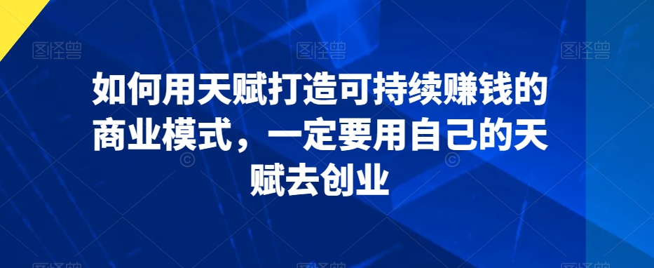 如何用天赋打造可持续赚钱的商业模式，一定要用自己的天赋去创业-599资源坊