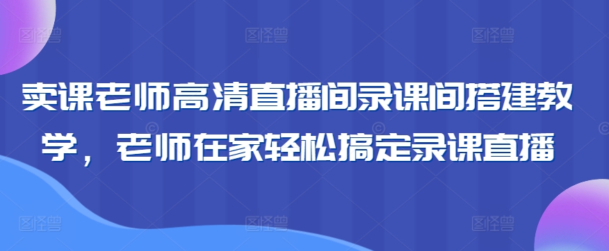 卖课老师高清直播间录课间搭建教学，老师在家轻松搞定录课直播-599资源坊