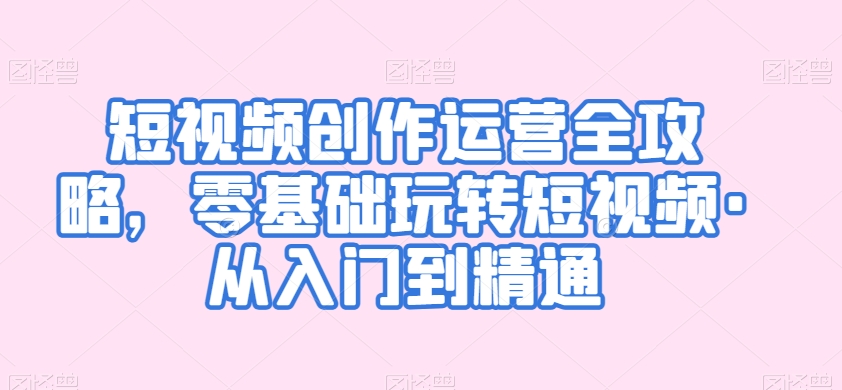 短视频创作运营全攻略，零基础玩转短视频·从入门到精通-599资源坊