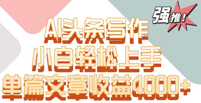 单片文章收益4000+！AI头条写作，小白轻松上手【揭秘】-599资源坊