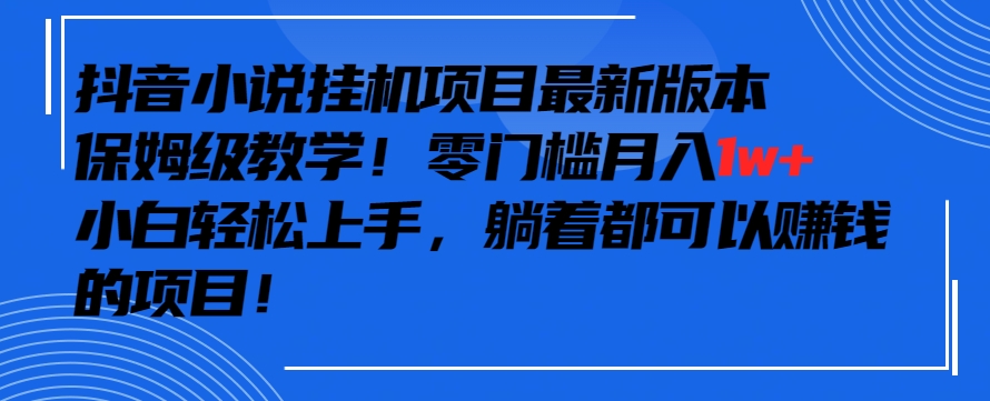 抖音最新小说挂机项目，保姆级教学，零成本月入1w+，小白轻松上手【揭秘】-599资源坊
