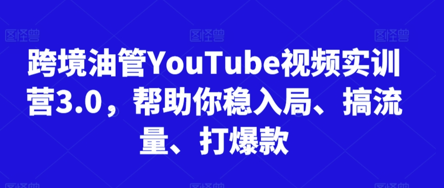 跨境油管YouTube视频实训营3.0，帮助你稳入局、搞流量、打爆款-599资源坊