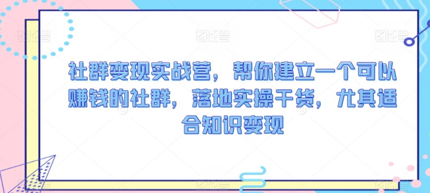 社群变现实战营，帮你建立一个可以赚钱的社群，落地实操干货，尤其适合知识变现-599资源坊