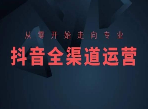 从零开始走向专业，抖音全渠道运营，抖音电商培训-599资源坊