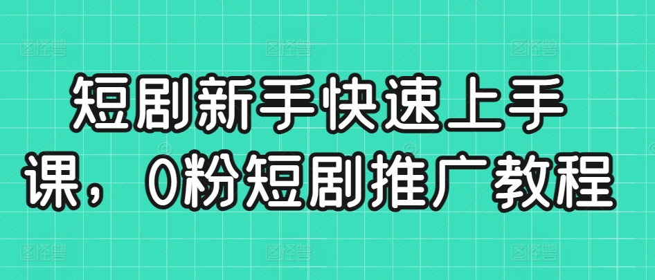 短剧新手快速上手课，0粉短剧推广教程-599资源坊