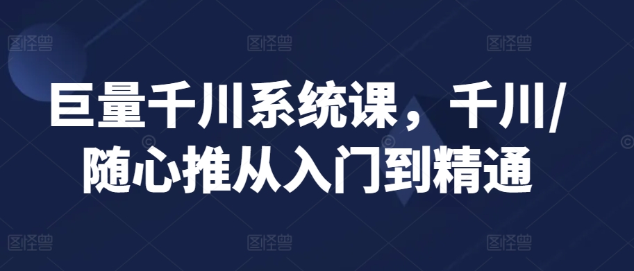 巨量千川系统课，千川/随心推从入门到精通-599资源坊
