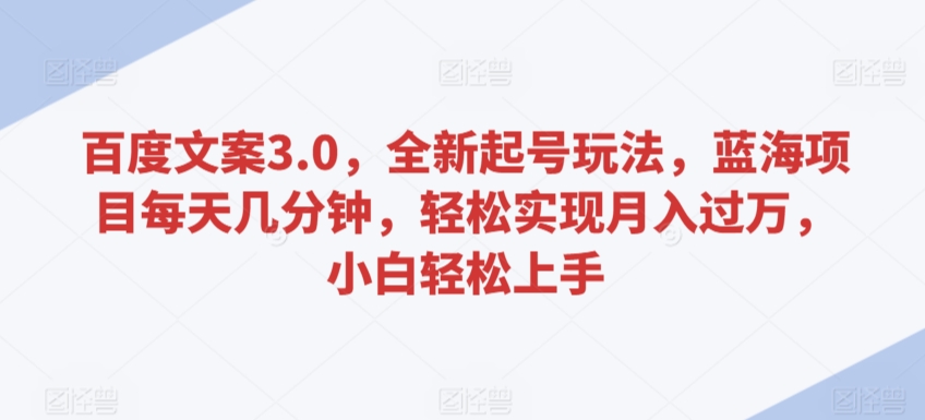 百度文案3.0，全新起号玩法，蓝海项目每天几分钟，轻松实现月入过万，小白轻松上手【揭秘】-599资源坊