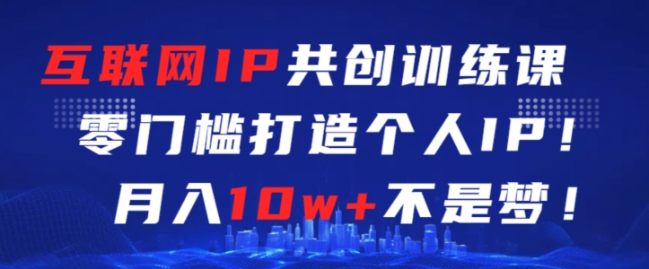 互联网IP共创训练课，零门槛零基础打造个人IP，月入10w+不是梦【揭秘】-599资源坊