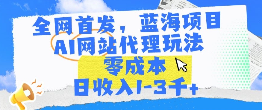 全网首发，蓝海项目，AI网站代理玩法，零成本日收入1-3千+【揭秘】-599资源坊