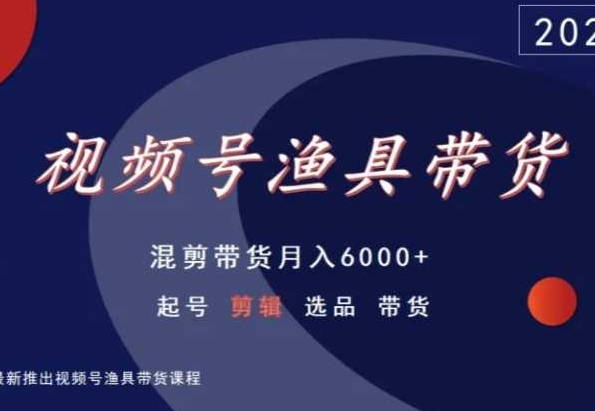 视频号渔具带货，混剪带货月入6000+，起号剪辑选品带货-599资源坊
