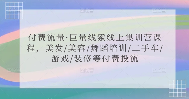 付费流量·巨量线索线上集训营课程，美发/美容/舞蹈培训/二手车/游戏/装修等付费投流-599资源坊