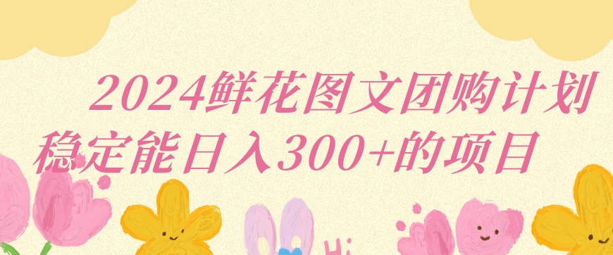 2024鲜花图文团购计划小白能稳定每日收入三位数的项目【揭秘】-599资源坊