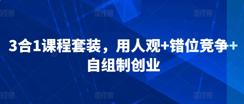 3合1课程套装，​用人观+错位竞争+自组制创业-599资源坊