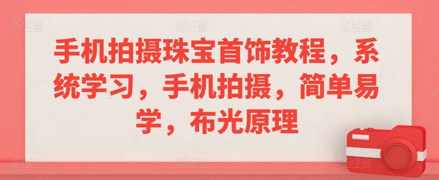 手机拍摄珠宝首饰教程，系统学习，手机拍摄，简单易学，布光原理-599资源坊