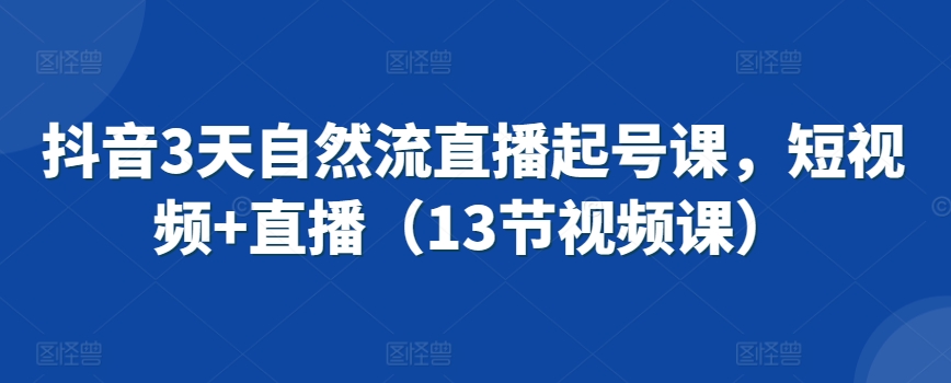 抖音3天自然流直播起号课，短视频+直播（13节视频课）-599资源坊