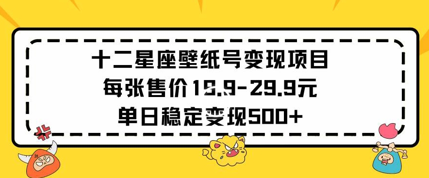 十二星座壁纸号变现项目每张售价19元单日稳定变现500+以上【揭秘】-599资源坊