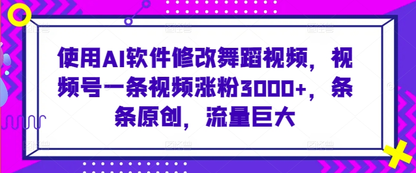 使用AI软件修改舞蹈视频，视频号一条视频涨粉3000+，条条原创，流量巨大【揭秘】-599资源坊
