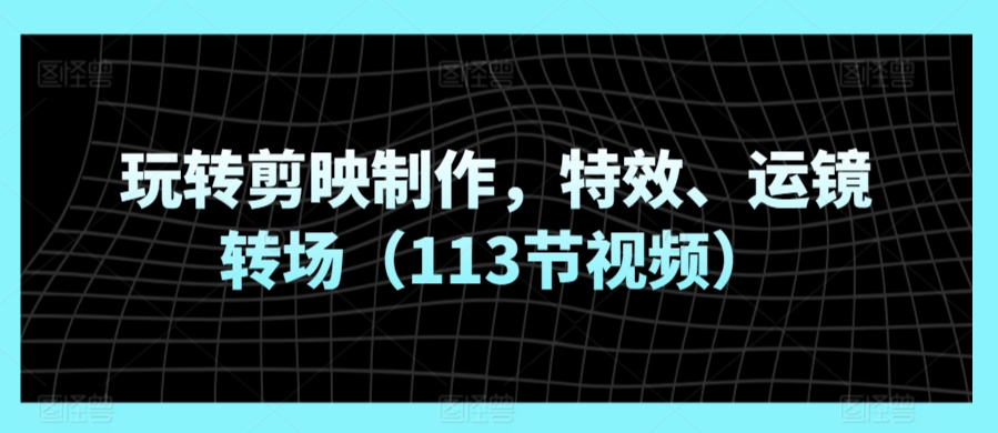 玩转剪映制作，特效、运镜转场（113节视频）-599资源坊