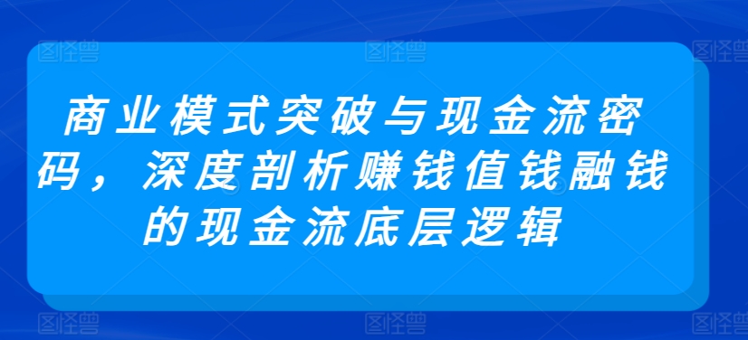 商业模式突破与现金流密码，深度剖析赚钱值钱融钱的现金流底层逻辑-599资源坊