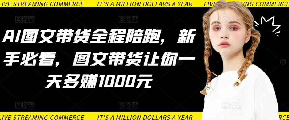 AI图文带货全程陪跑，新手必看，图文带货让你一天多赚1000元-599资源坊